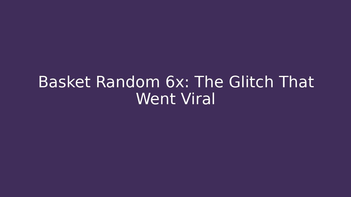 Basket Random 6x: The Glitch That Went Viral