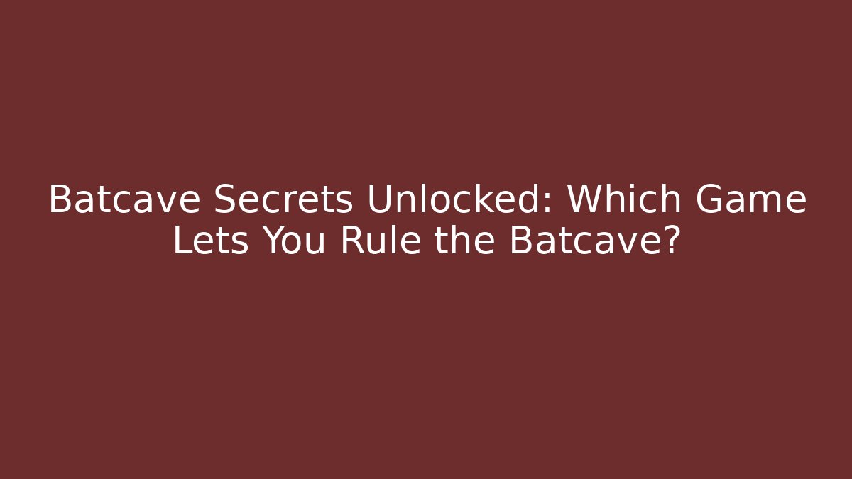Batcave Secrets Unlocked: Which Game Lets You Rule the Batcave?