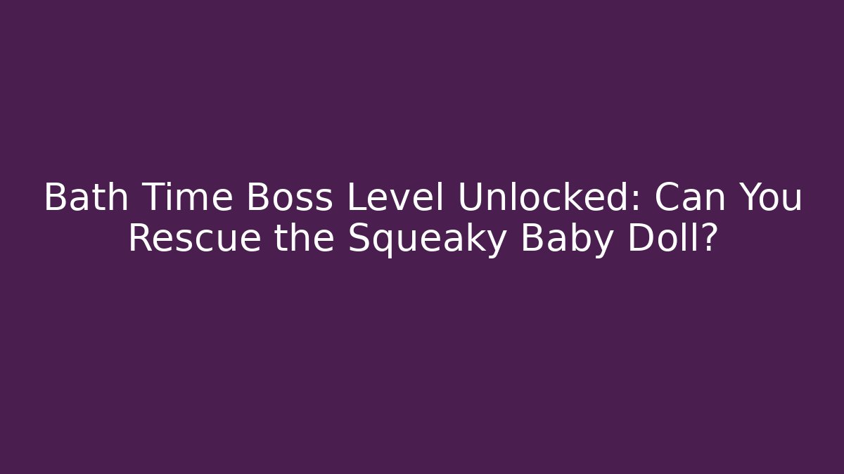 Bath Time Boss Level Unlocked: Can You Rescue the Squeaky Baby Doll?