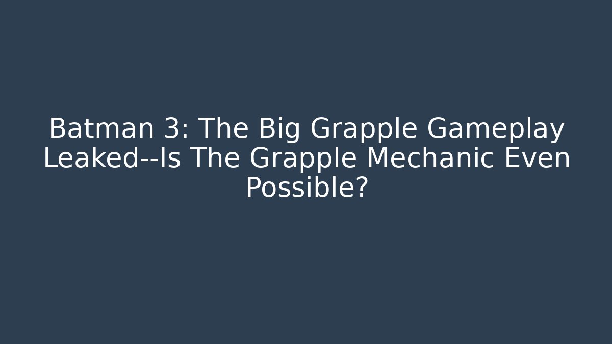 Batman 3: The Big Grapple Gameplay Leaked—Is The Grapple Mechanic Even Possible?