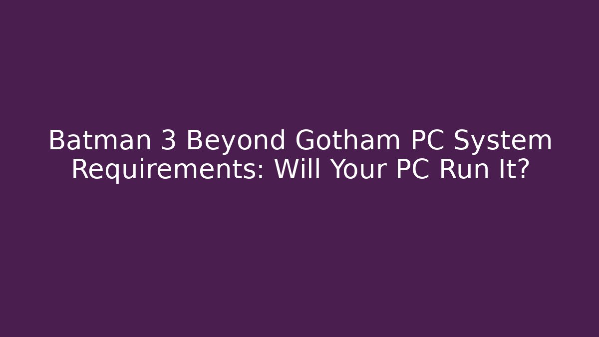 Batman 3 Beyond Gotham PC System Requirements: Will Your PC Run It?