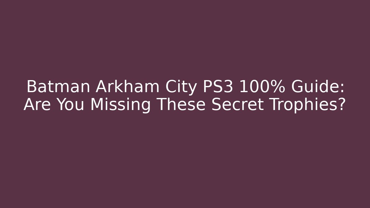 Batman Arkham City PS3 100% Guide: Are You Missing These Secret Trophies?
