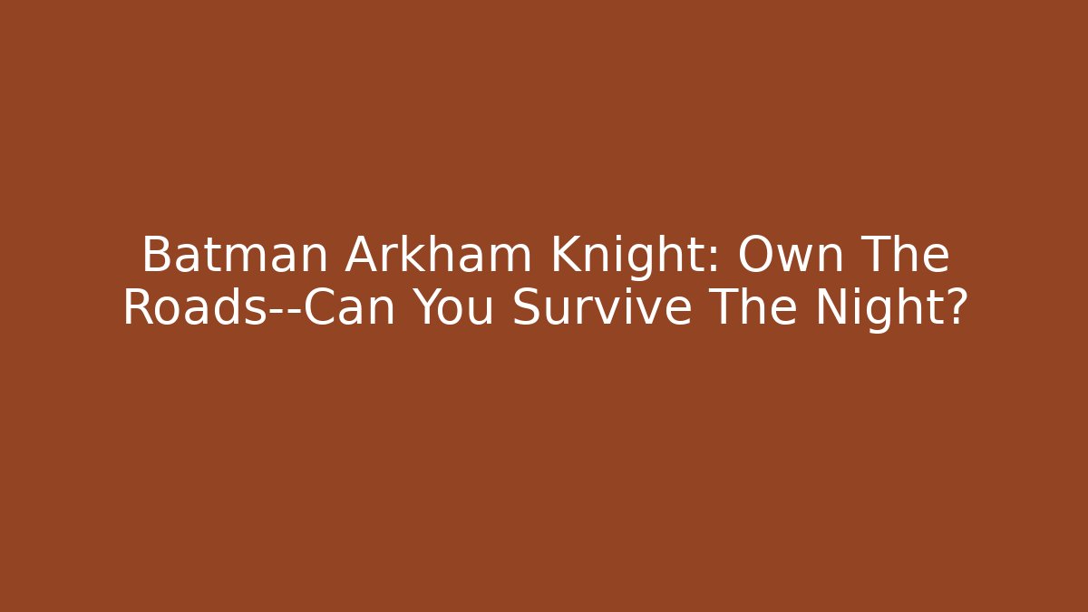 Batman Arkham Knight: Own The Roads—Can You Survive The Night?