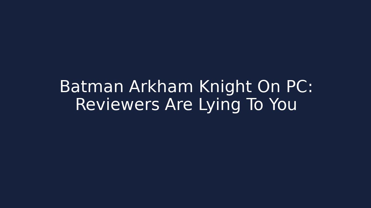 Batman Arkham Knight On PC: Reviewers Are Lying To You