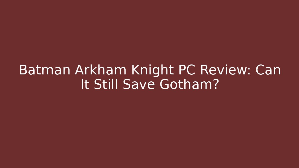 Batman Arkham Knight PC Review: Can It Still Save Gotham?