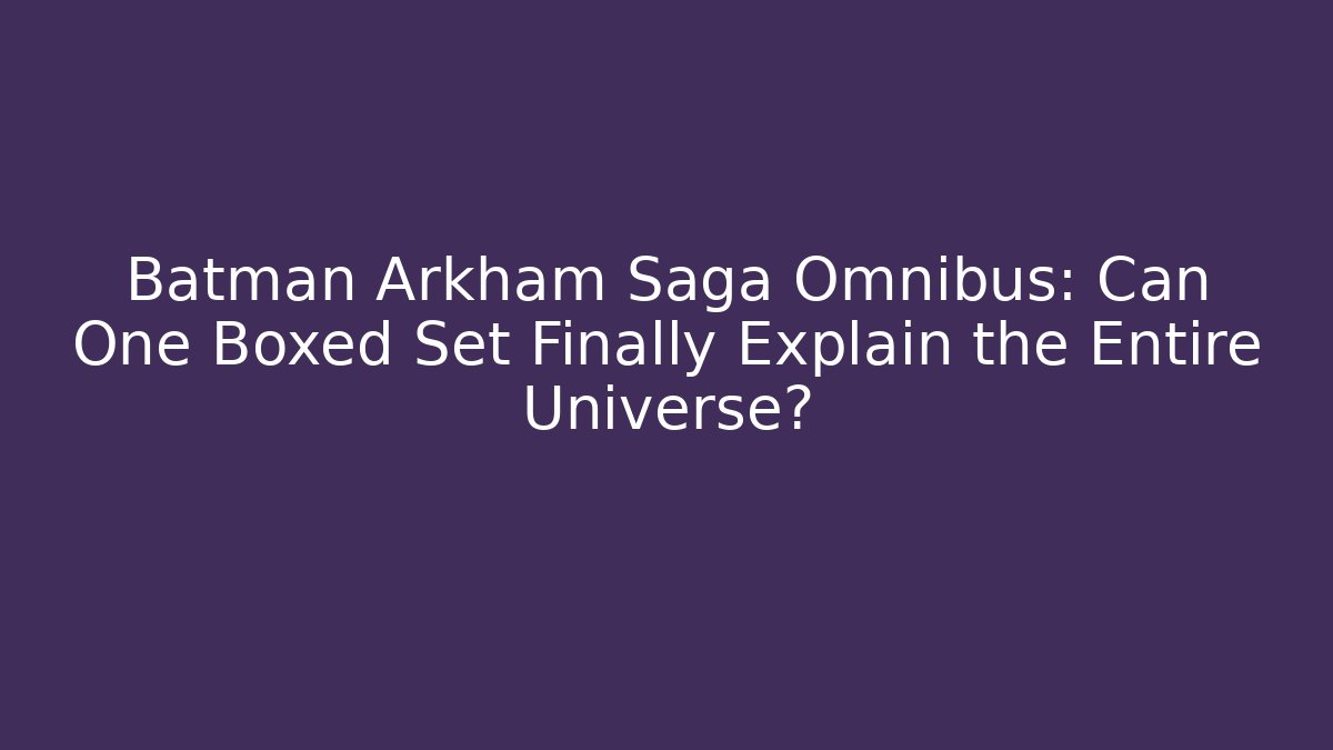 Batman Arkham Saga Omnibus: Can One Boxed Set Finally Explain the Entire Universe?