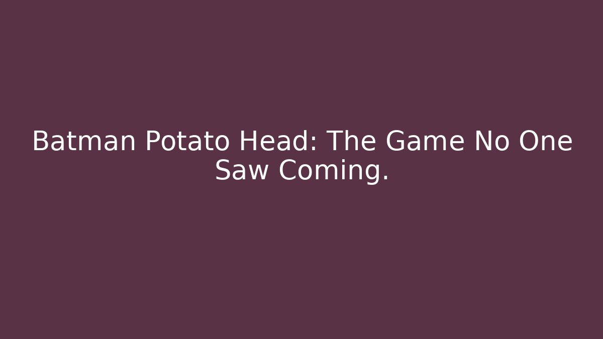Batman Potato Head: The Game No One Saw Coming.