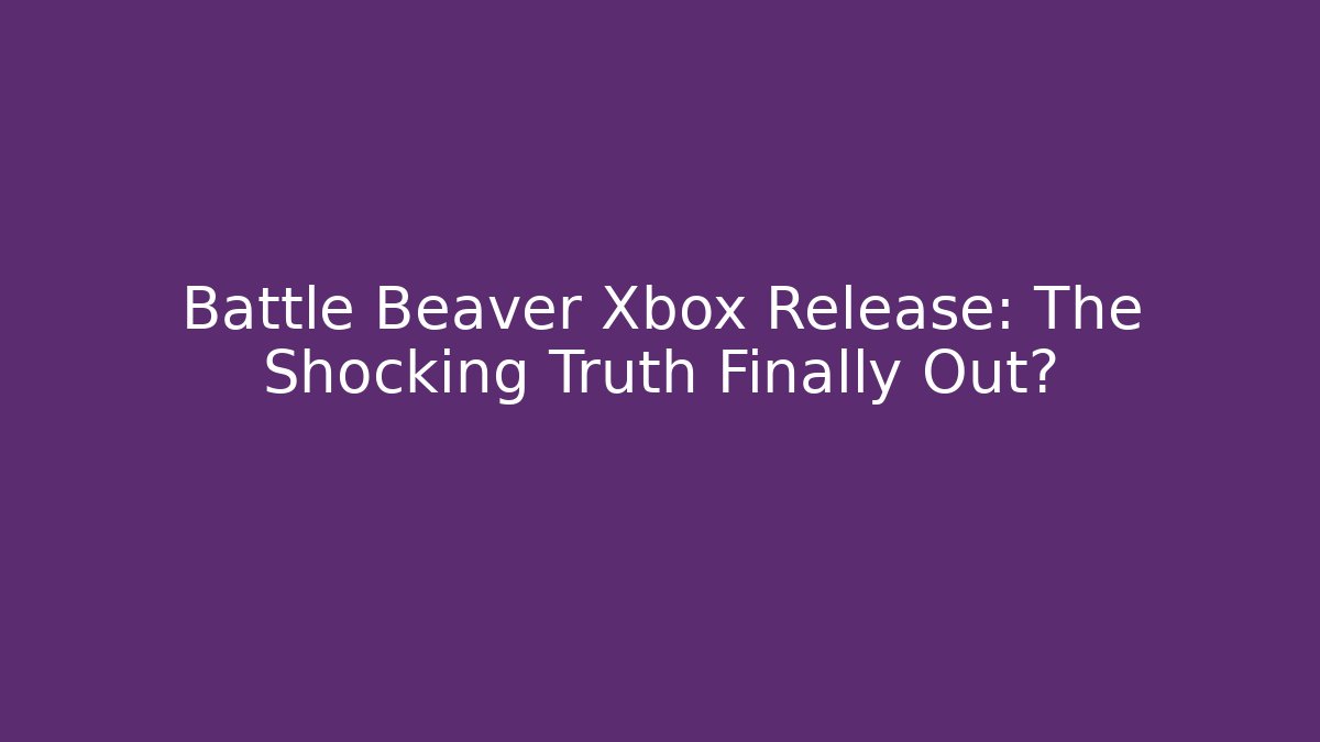 Battle Beaver Xbox Release: The Shocking Truth Finally Out?
