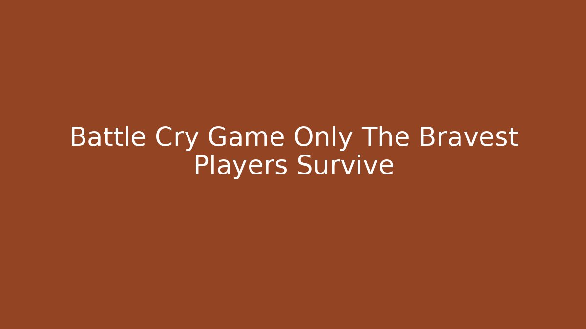 Battle Cry Game Only The Bravest Players Survive