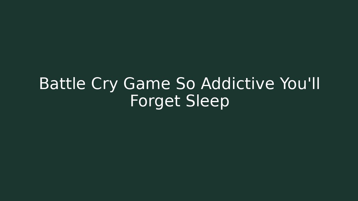 Battle Cry Game So Addictive You'll Forget Sleep