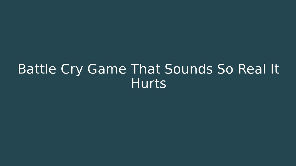 Battle Cry Game That Sounds So Real It Hurts