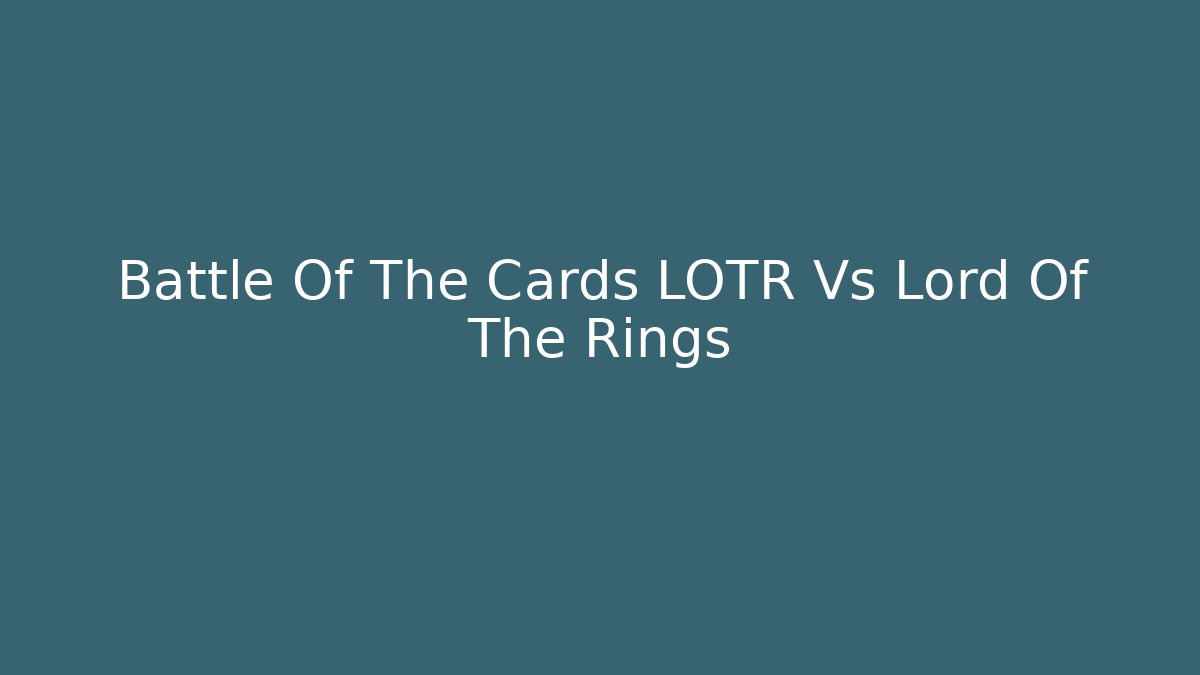 Battle Of The Cards LOTR Vs Lord Of The Rings