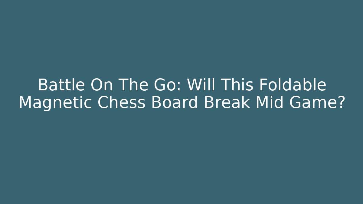 Battle On The Go: Will This Foldable Magnetic Chess Board Break Mid Game?