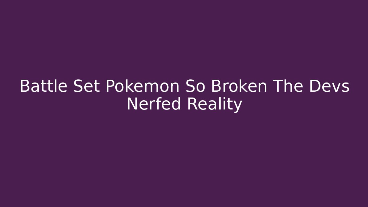 Battle Set Pokémon So Broken The Devs Nerfed Reality
