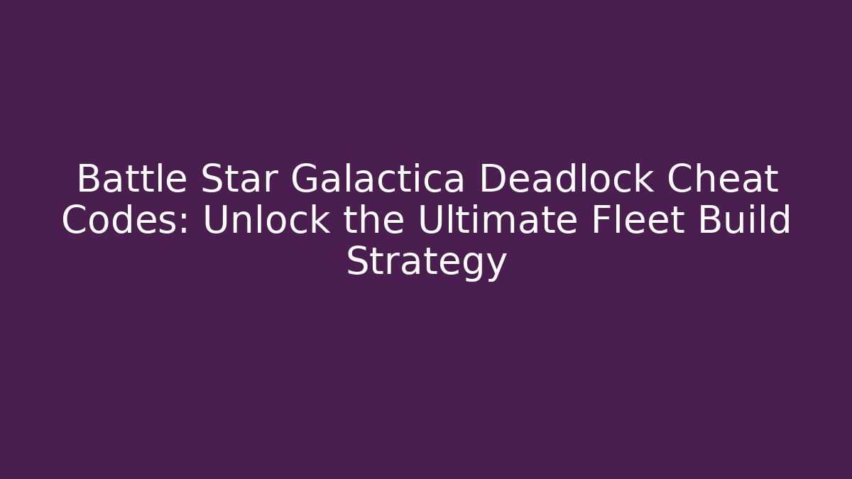 Battle Star Galactica Deadlock Cheat Codes: Unlock the Ultimate Fleet Build Strategy