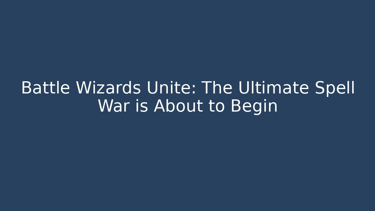 Battle Wizards Unite: The Ultimate Spell War is About to Begin