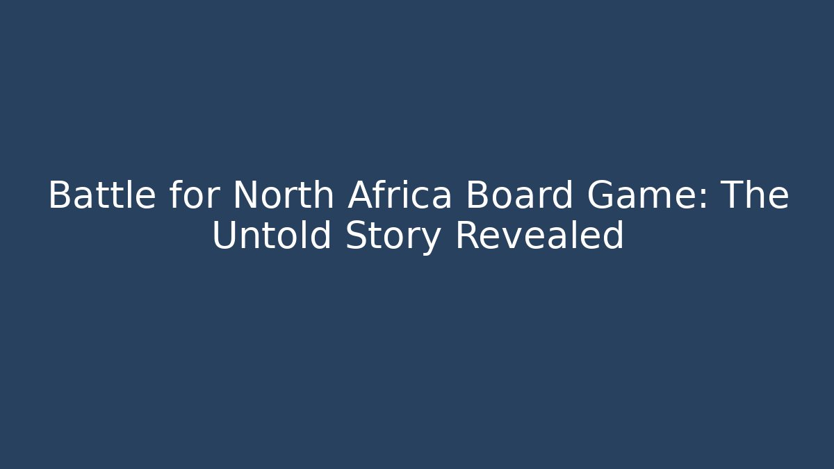Battle for North Africa Board Game: The Untold Story Revealed