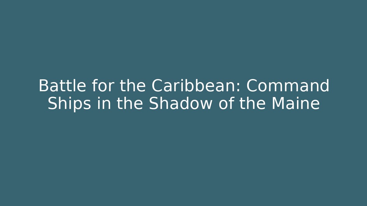 Battle for the Caribbean: Command Ships in the Shadow of the Maine