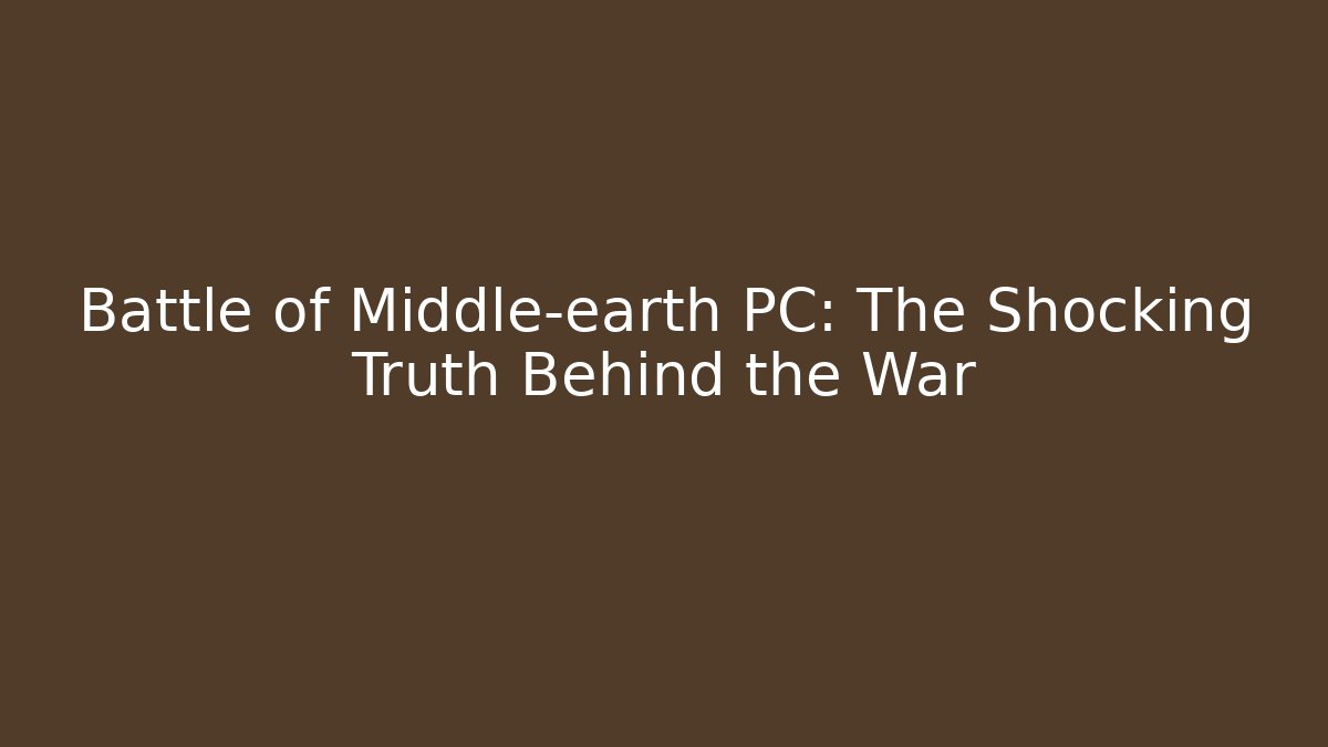 Battle of Middle-earth PC: The Shocking Truth Behind the War