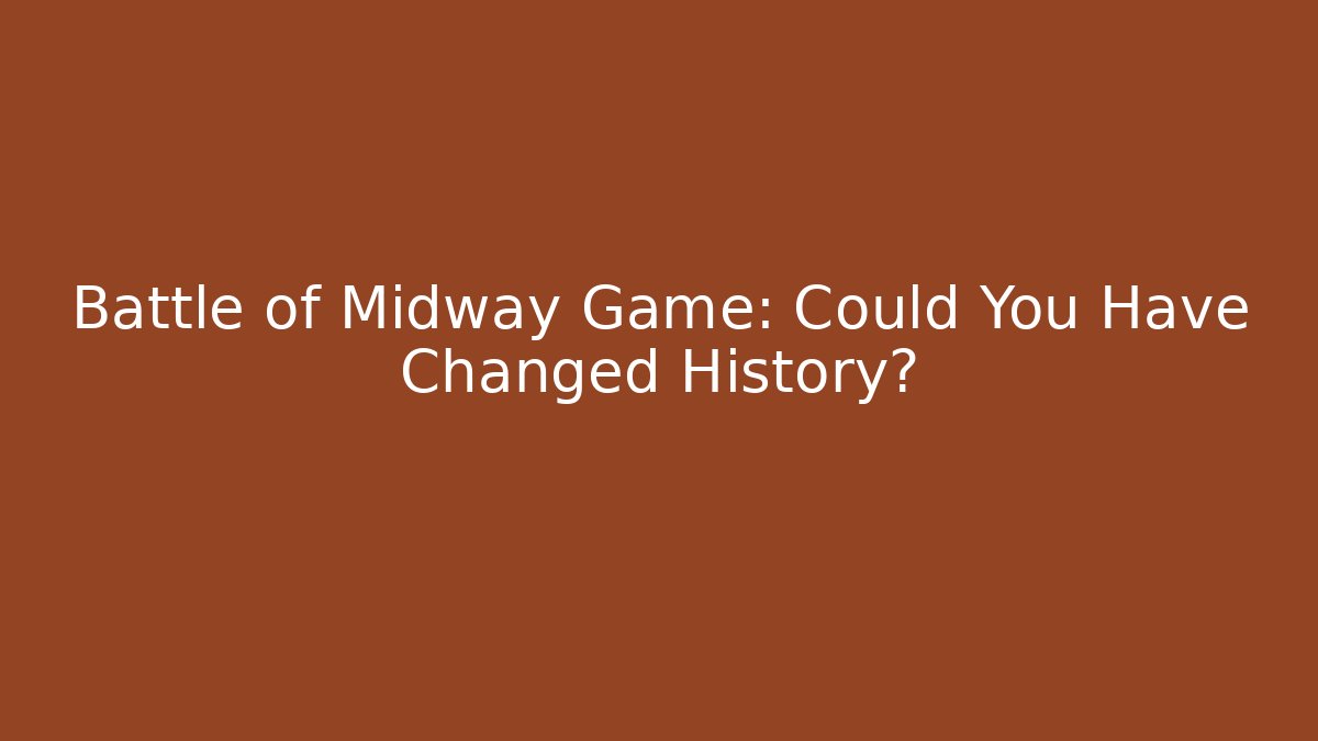 Battle of Midway Game: Could You Have Changed History?