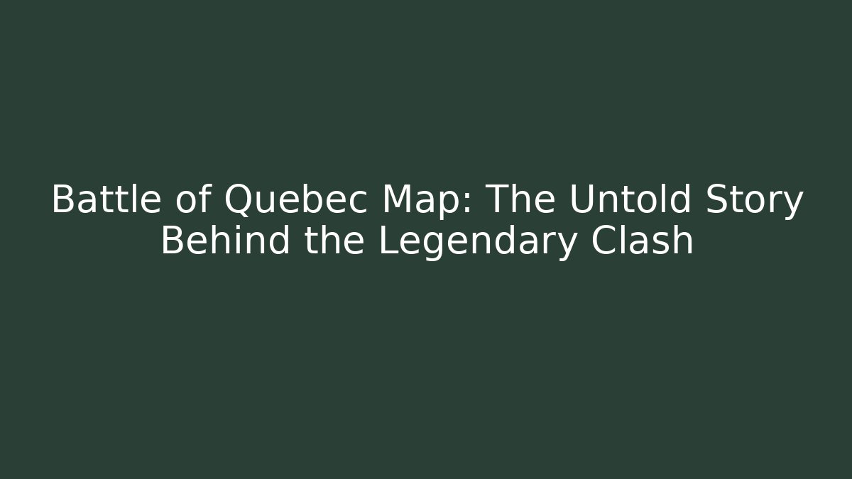 Battle of Quebec Map: The Untold Story Behind the Legendary Clash