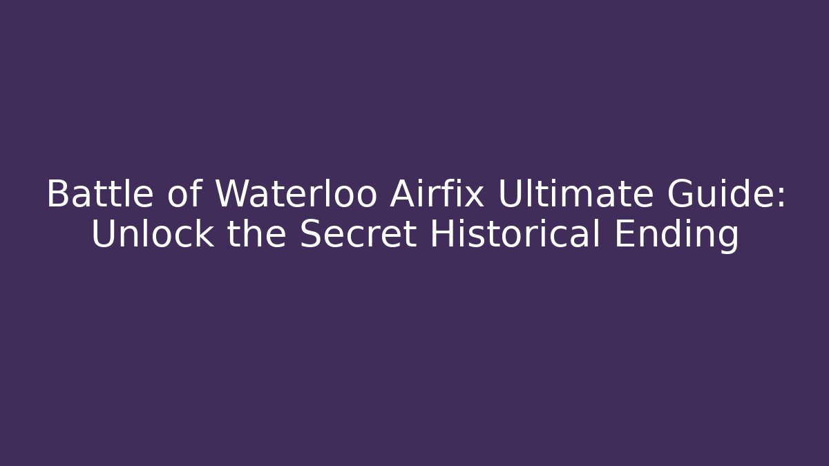 Battle of Waterloo Airfix Ultimate Guide: Unlock the Secret Historical Ending