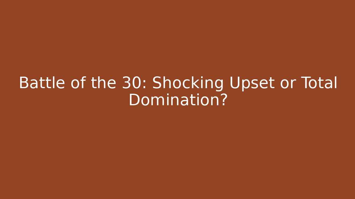 Battle of the 30: Shocking Upset or Total Domination?