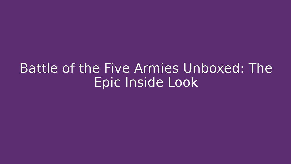 Battle of the Five Armies Unboxed: The Epic Inside Look