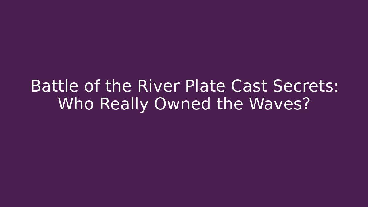 Battle of the River Plate Cast Secrets: Who Really Owned the Waves?