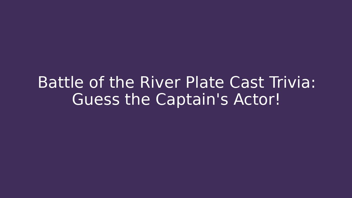 Battle of the River Plate Cast Trivia: Guess the Captain's Actor!