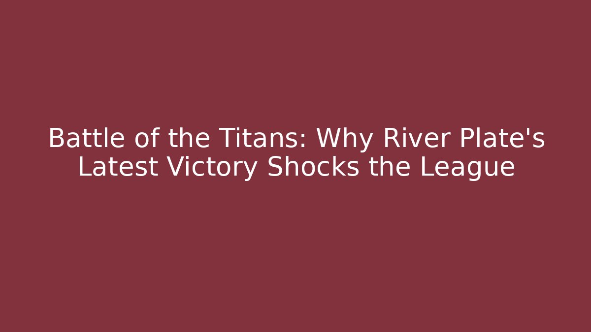 Battle of the Titans: Why River Plate's Latest Victory Shocks the League