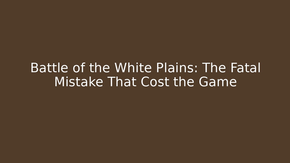 Battle of the White Plains: The Fatal Mistake That Cost the Game
