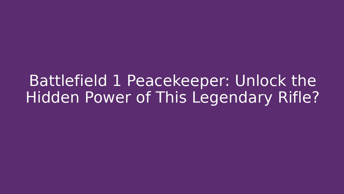 Battlefield 1 Peacekeeper: Unlock the Hidden Power of This Legendary Rifle?
