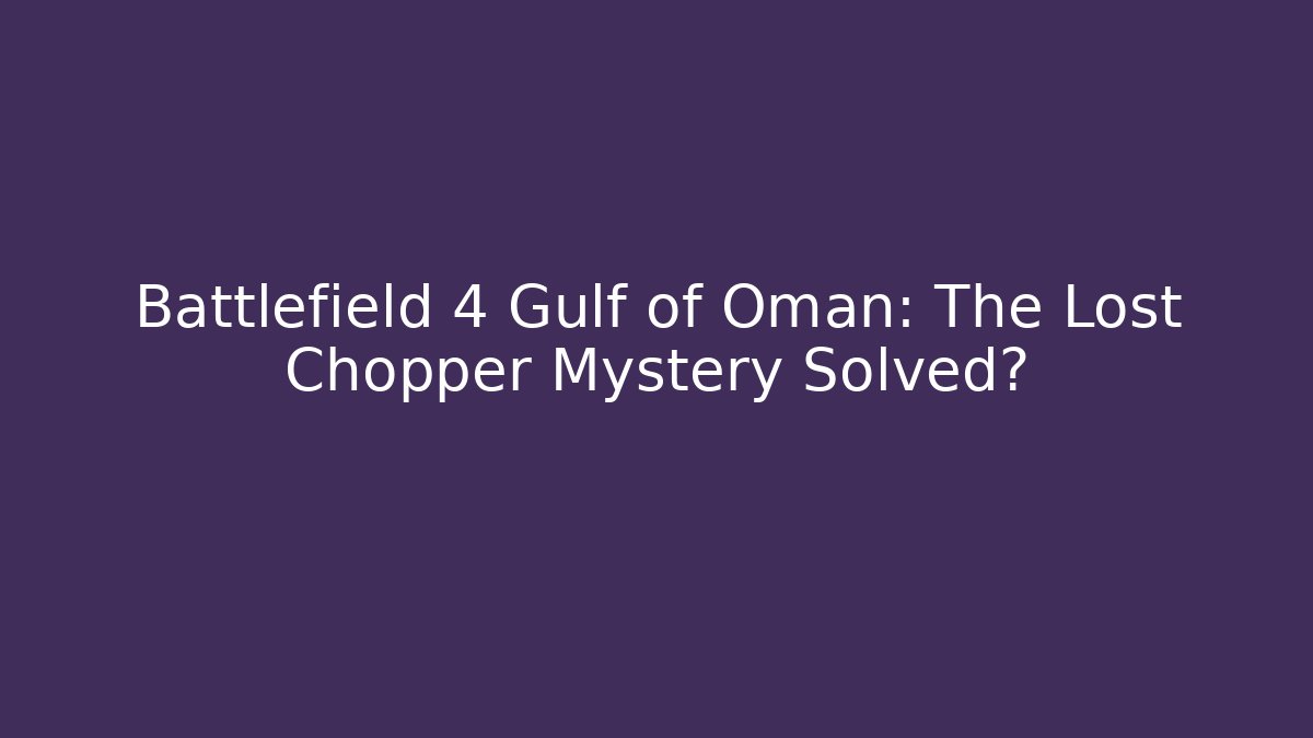 Battlefield 4 Gulf of Oman: The Lost Chopper Mystery Solved?