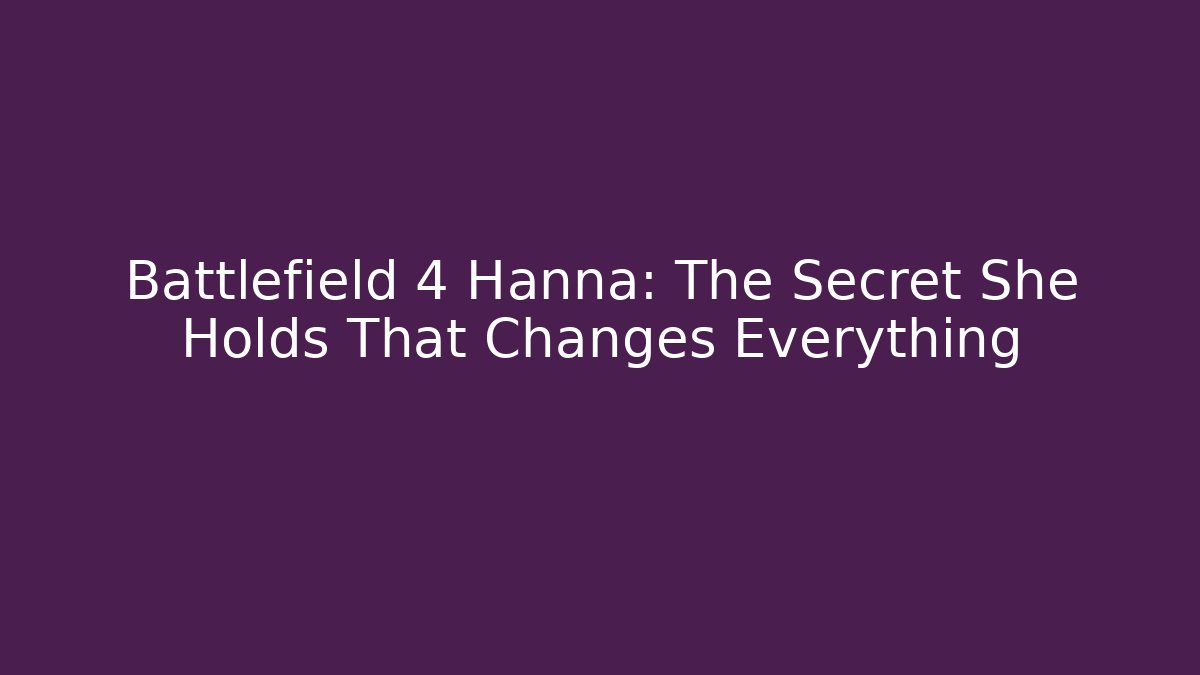 Battlefield 4 Hanna: The Secret She Holds That Changes Everything