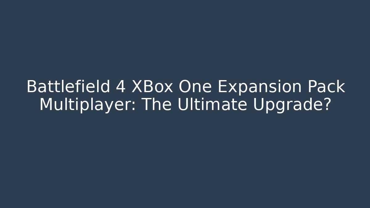 Battlefield 4 XBox One Expansion Pack Multiplayer: The Ultimate Upgrade?