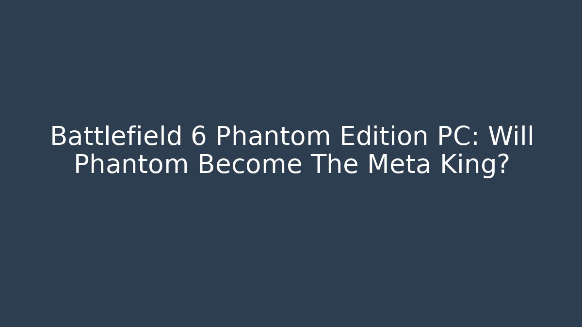 Battlefield 6 Phantom Edition PC: Will Phantom Become The Meta King?