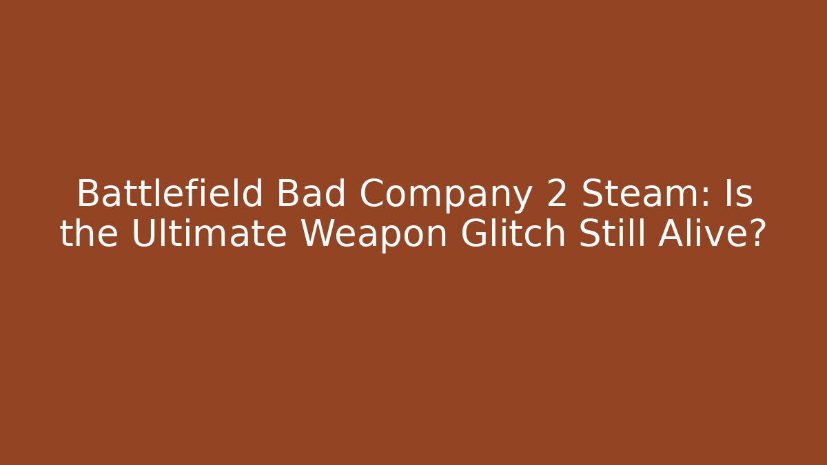 Battlefield Bad Company 2 Steam: Is the Ultimate Weapon Glitch Still Alive?