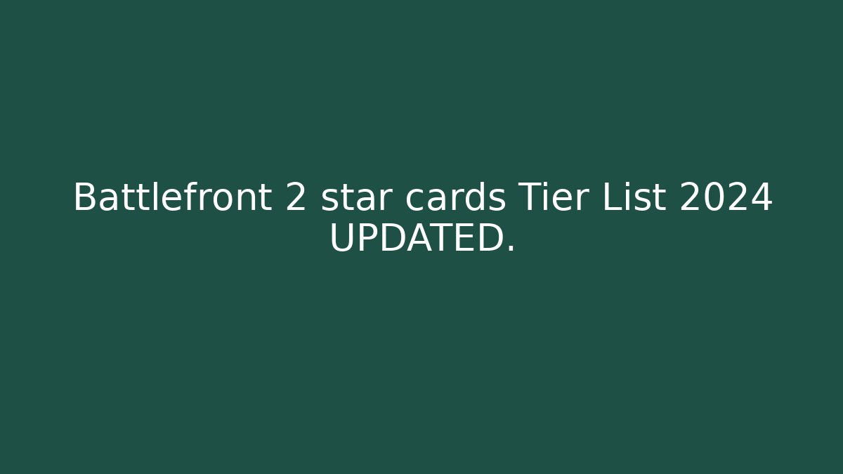 Battlefront 2 star cards Tier List 2024 UPDATED. - Critter Realm