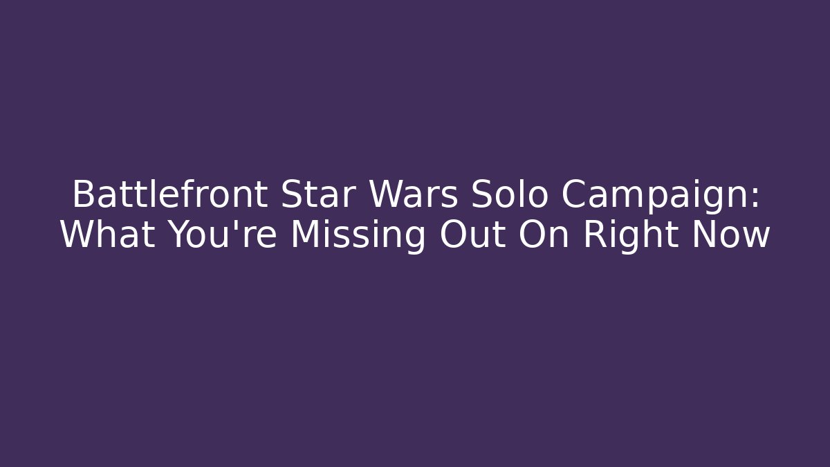 Battlefront Star Wars Solo Campaign: What You're Missing Out On Right Now