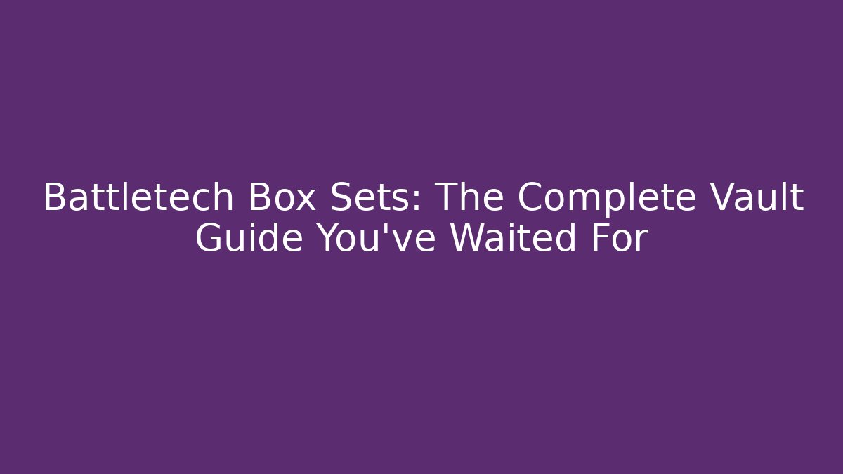 Battletech Box Sets: The Complete Vault Guide You've Waited For