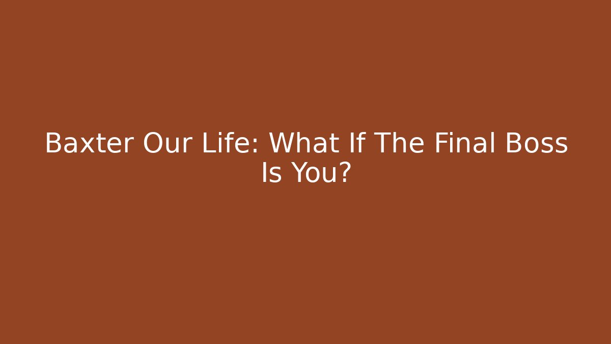 Baxter Our Life: What If The Final Boss Is You?