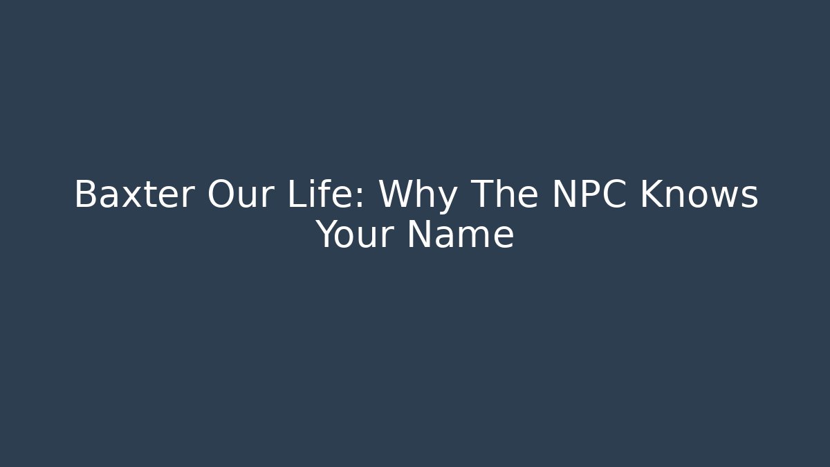 Baxter Our Life: Why The NPC Knows Your Name