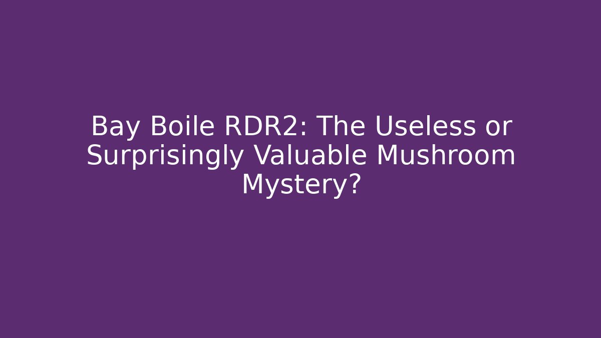 Bay Boile RDR2: The Useless or Surprisingly Valuable Mushroom Mystery?