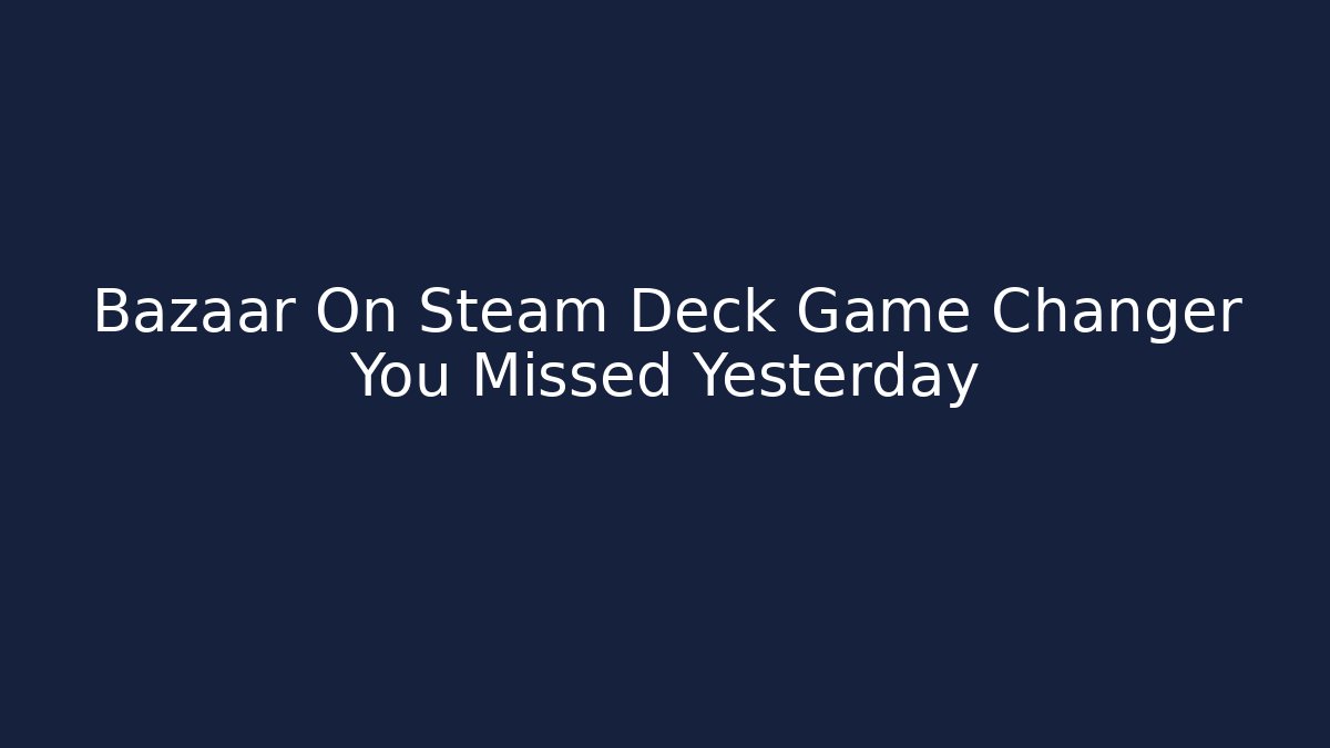Bazaar On Steam Deck Game Changer You Missed Yesterday