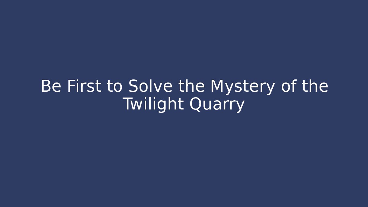 Be First to Solve the Mystery of the Twilight Quarry