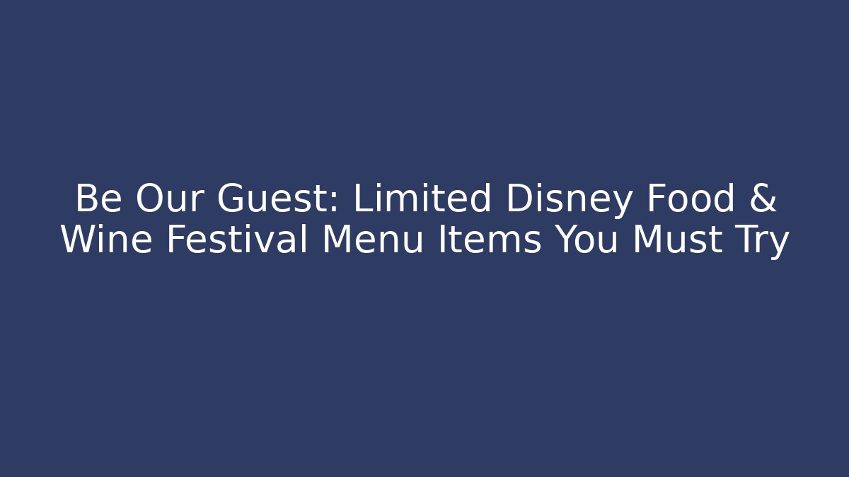 Be Our Guest: Limited Disney Food & Wine Festival Menu Items You Must Try