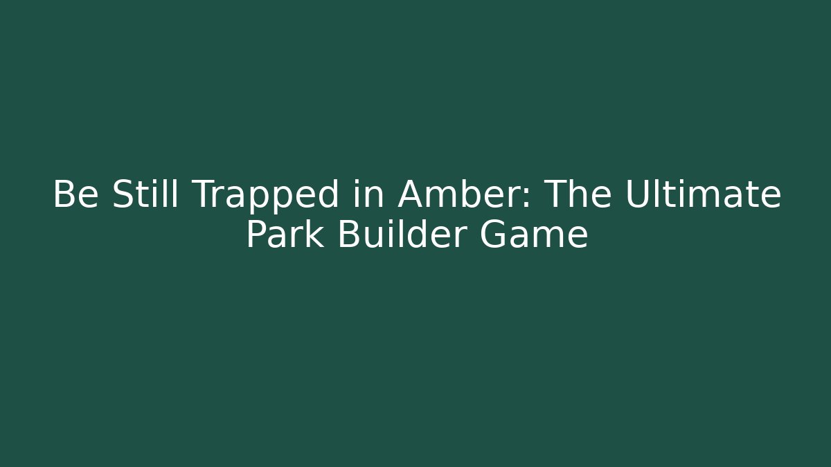 Be Still Trapped in Amber: The Ultimate Park Builder Game