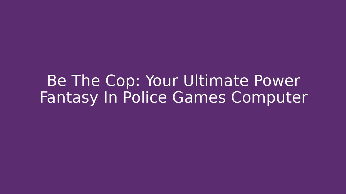 Be The Cop: Your Ultimate Power Fantasy In Police Games Computer
