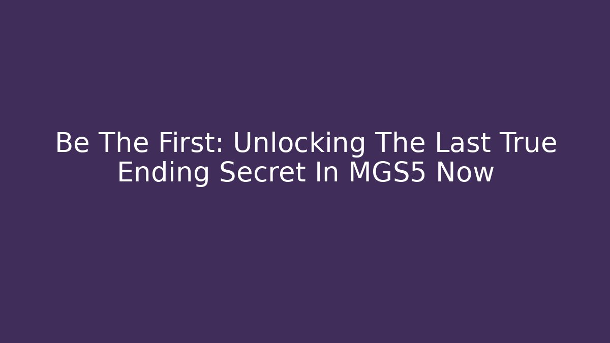 Be The First: Unlocking The Last True Ending Secret In MGS5 Now